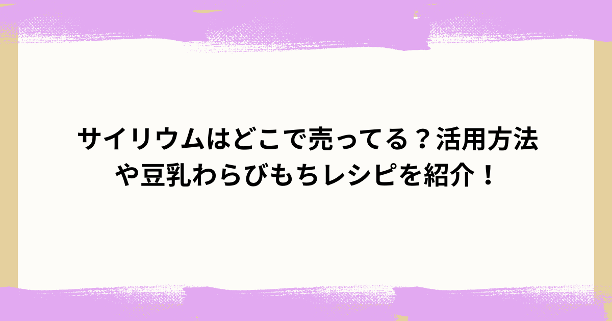サイリウムはどこで売ってる？活用方法や豆乳わらびもちレシピを紹介！