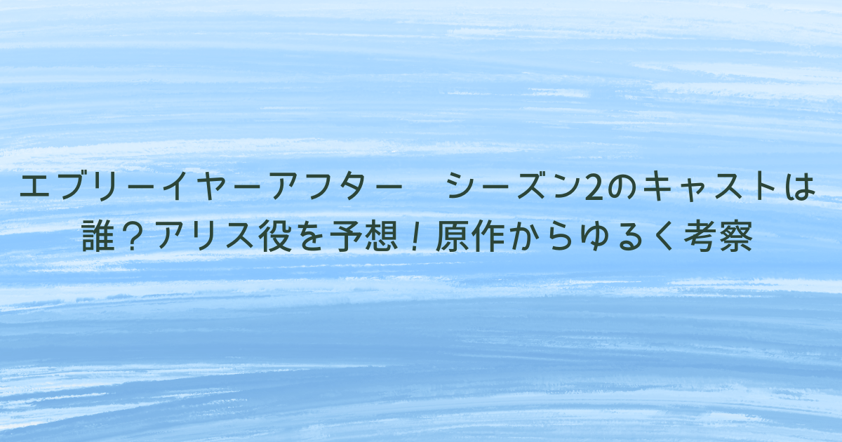 エブリーイヤーアフター シーズン2のキャストは誰？アリス役を予想！原作から徹底考察